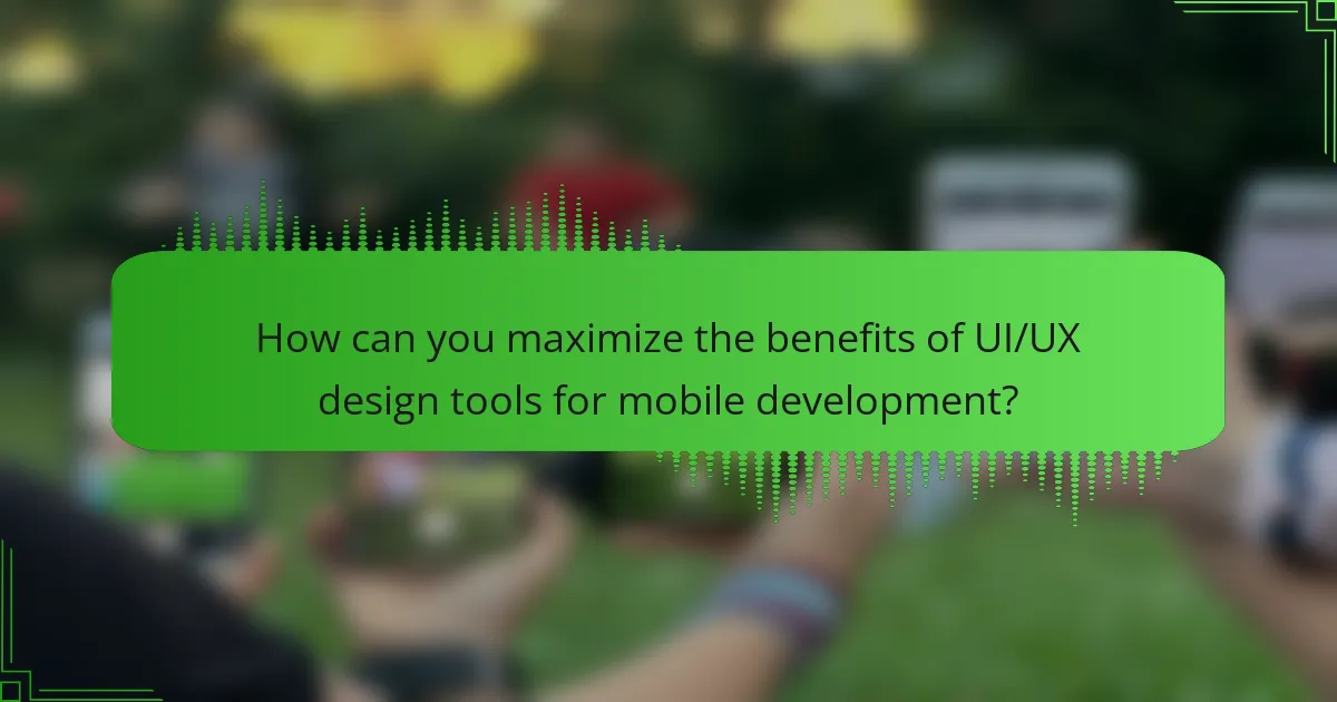 How can you maximize the benefits of UI/UX design tools for mobile development?