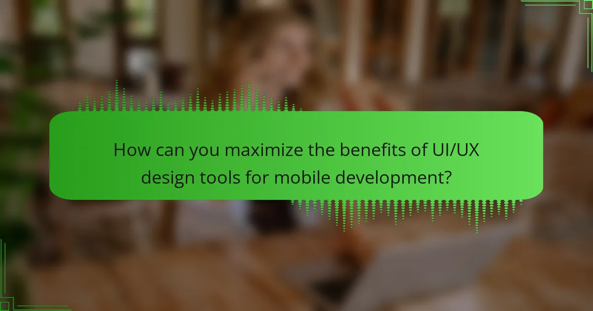 How can you maximize the benefits of UI/UX design tools for mobile development?
